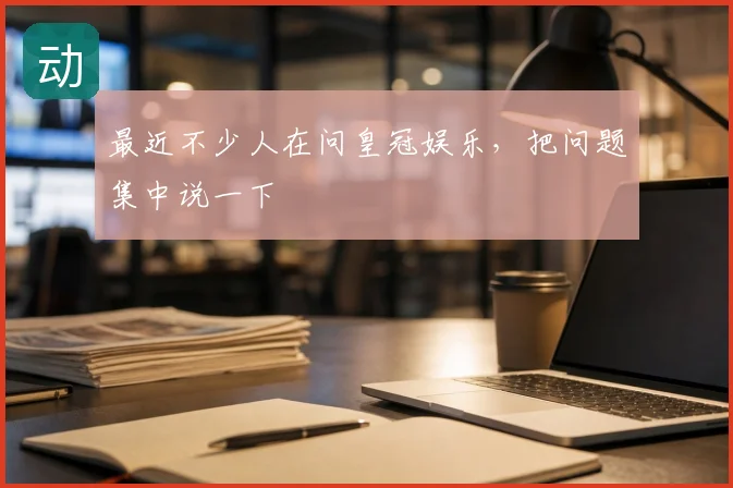 最近不少人在问皇冠娱乐，把问题集中说一下