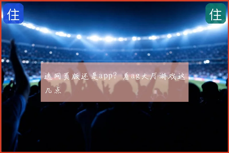 选网页版还是app?看ag大厅游戏这几点